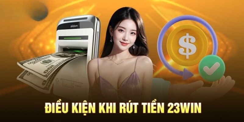 Điều kiện thực hiện rút tiền 23win thành công